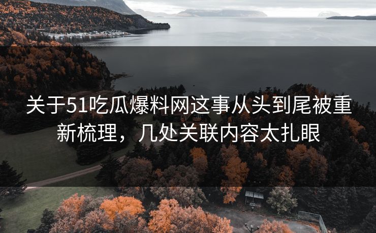 关于51吃瓜爆料网这事从头到尾被重新梳理，几处关联内容太扎眼
