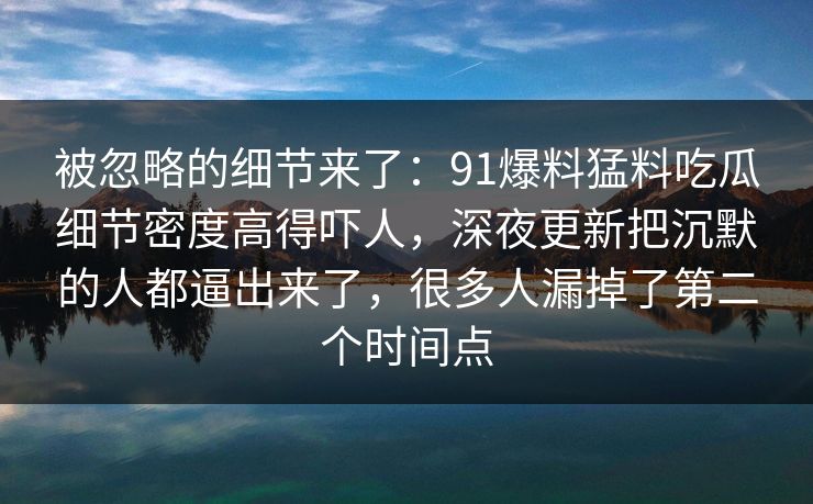 被忽略的细节来了：91爆料猛料吃瓜细节密度高得吓人，深夜更新把沉默的人都逼出来了，很多人漏掉了第二个时间点