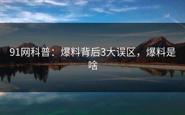 91网科普：爆料背后3大误区，爆料是啥